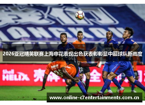 2026亚冠精英联赛上海申花表现出色获表彰彰显中超球队新高度
