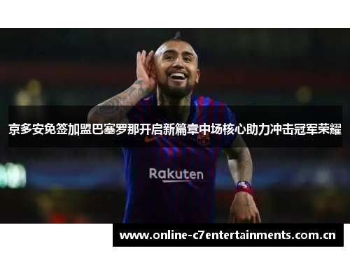 京多安免签加盟巴塞罗那开启新篇章中场核心助力冲击冠军荣耀