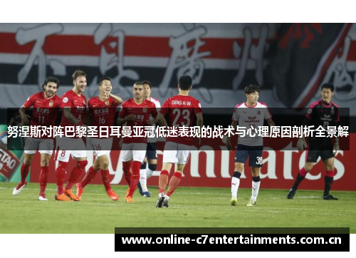 努涅斯对阵巴黎圣日耳曼亚冠低迷表现的战术与心理原因剖析全景解