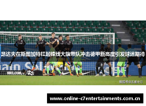 昂达夫在斯图加特扛起锋线大旗带队冲击德甲新高度引发球迷期待