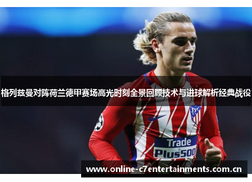 格列兹曼对阵荷兰德甲赛场高光时刻全景回顾技术与进球解析经典战役 格列兹曼对阵荷兰德甲赛场高光时刻全景回顾技术与进球解析经典战役