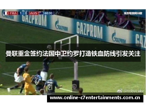 曼联重金签约法国中卫约罗打造铁血防线引发关注